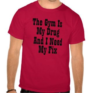 The Gym is my Drug and I need my fix T shirts