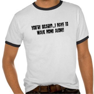 You're scaredI have to walk home alone T Shirts