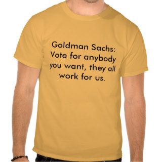 Goldman Sachs Vote for anybody you want, theyT shirts