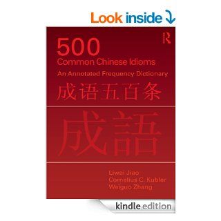 500 Common Chinese Idioms An annotated Frequency Dictionary eBook Liwei Jiao, Cornelius C. Kubler, Weiguo Zhang Kindle Store