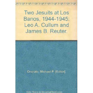 Two Jesuits at Los Banos, 1944 1945 Leo A. Cullum and James B. Reuter. Michael P. [Editor]. Onorato Books