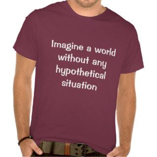 Imagine a world without any hypothetical situation tees