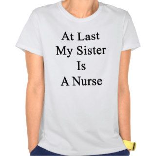 At Last My Sister Is A Nurse T Shirt