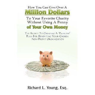 How You Can Give Over A Million Dollars To Your Favorite Charity Without Using A Penny Of Your Own Money Richard L. Young 9781427632340 Books