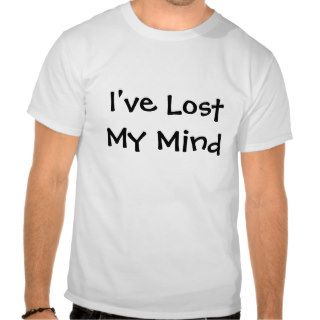 I've Lost My Mind T Shirt