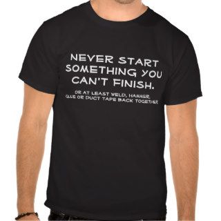 Never start something you can't finish. tshirts