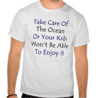 Take Care Of The Ocean Or You Kids Won't Be Able T Tshirt