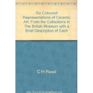 Six Coloured Representations of Ceramic Art From the Collections in the British Museum with a Brief Description of Each C. H. introduction Read Books