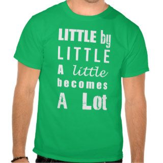 Little by Little Becomes A Lot Tshirt
