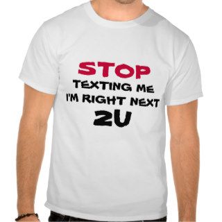 Stop texting me i'm right next 2u t shirt