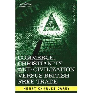 Commerce, Christianity and Civilization versus British Free Trade Letters in Reply to The London Times Henry Charles Carey 9781605201511 Books