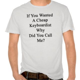 If You Wanted A Cheap Keyboardist Why Did You Call Shirts