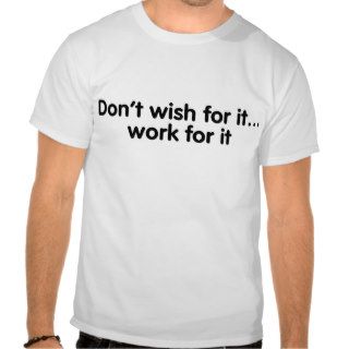 Don’t wish for it…work for it t shirt