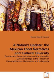 A Nation's Update the Mexican Food Narratives and Cultural Diversity Gastronomic Communication and the Intangible Cultural Heritage at the Juncture of Cosmopolitanism, Nationalism and Indigeneity Ricardo Mazatn Pramo 9783639305241 Books