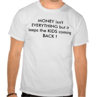 MONEY isn't EVERYTHING but it keeps the KIDS comin Shirts
