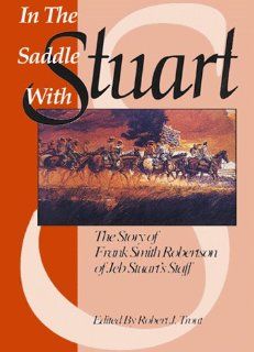 In the Saddle with Stuart The Story of Frank Robertson Smith of J.E.B. Stuart's Staff Robert J Trout 9781577470298 Books