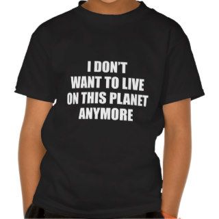 I Don't Want To Live On This Planet Anymore. Shirts