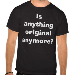 Is anything original anymore? tee shirts