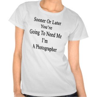 Sooner Or Later You're Going To Need Me I'm A Phot T shirts