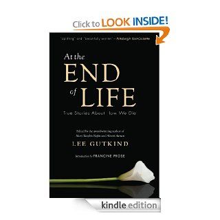 At the End of Life True Stories About How We Die eBook Lee Gutkind, Francine Prose Kindle Store