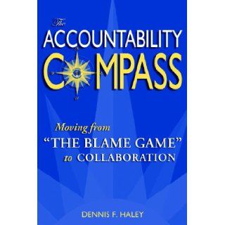 The Accountability Compass Moving from "The Blame Game" to Collaboration Dennis F. Haley 9780972732390 Books