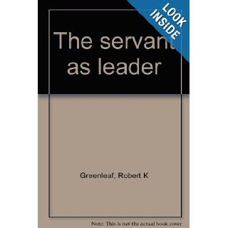The servant as leader Robert K Greenleaf Books