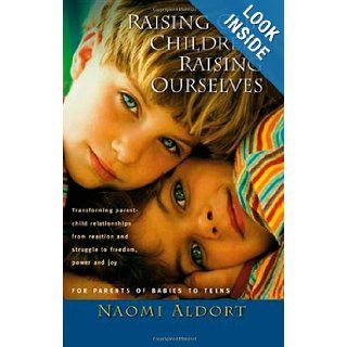 Raising Our Children, Raising Ourselves Transforming parent child relationships from reaction and struggle to freedom, power and joy Naomi Aldort 9781887542326 Books