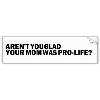 AREN'T YOU GLAD YOUR MOM WAS PRO LIFE? BUMPER STICKERS