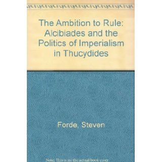 The Ambition to Rule Alcibiades and the Politics of Imperialism in Thucydides Steven Forde 9780801421389 Books