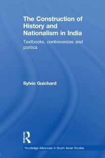 The Construction of History and Nationalism in India Textbooks, Controversies and Politics (Routledge Advances in South Asian Studies) Sylvie Guichard 9780415626217 Books