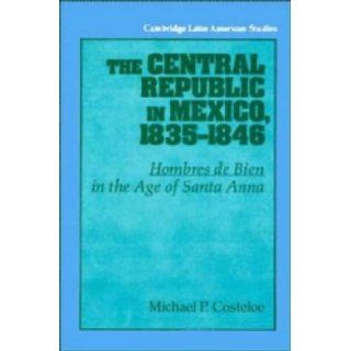 The Central Republic in Mexico, 1835 1846 'Hombres de Bien' in the Age of Santa Anna (Cambridge Latin American Studies) by Costeloe, Michael P. published by Cambridge University Press Books