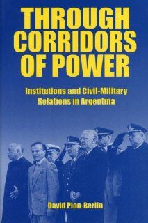 Through Corridors of Power Institutions and Civil Military Relations in Argentina David Pion Berlin 9780271017068 Books