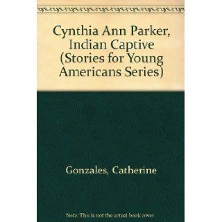 Cynthia Ann Parker, Indian Captive (Stories for Young Americans Series) Catherine Gonzales 9780890152447 Books