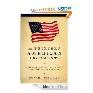 The Thirteen American Arguments Enduring Debates That Inspire and Define Our Country eBook Howard Fineman Kindle Store