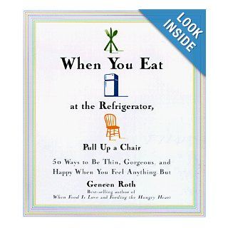 When You Eat at the Refrigerator, Pull Up a Chair 50 Ways to Feel Thin, Gorgeous, and Happy (When You Feel Anything But) Geneen Roth 9780786863952 Books