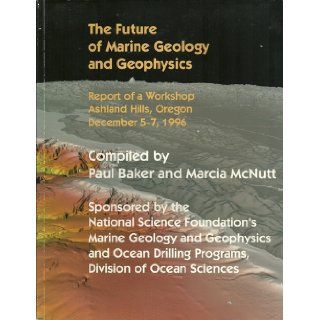 The Future of Marine Geology and Geophysics Report of a Workshop, Ashland Hills, Oregon, December 5 7, 1996 P. & McNutt, M. Baker Books