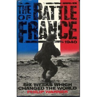 The Battle of France 10 May 22 June 1940 Six Weeks Which Changed the World Philip Warner 9780671710309 Books