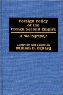 Foreign Policy of the French Second Empire A Bibliography (Bibliographies and Indexes in World History) William E. Echard 9780313237997 Books