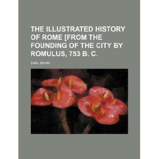 The illustrated history of Rome [from the founding of the city by Romulus, 753 B. C. Earl Shinn 9781130014143 Books