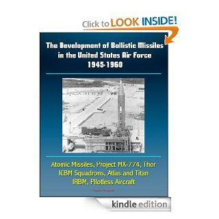 The Development of Ballistic Missiles in the United States Air Force 1945 1960   Atomic Missiles, Project MX 774, Thor, ICBM Squadrons, Atlas and Titan, IRBM, Pilotless Aircraft eBook U.S. Government, Department of Defense, U.S. Military, U.S. Air Force (