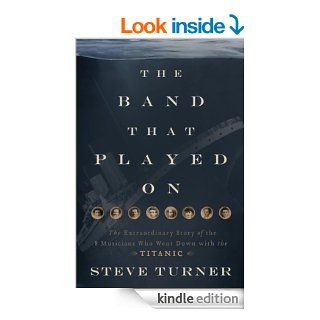The Band that Played On The Extraordinary Story of the 8 Musicians Who Went Down with the Titanic eBook Steve Turner Kindle Store