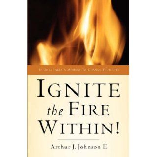 Ignite The Fire Within Arthur J Johnson II 9781594674310 Books