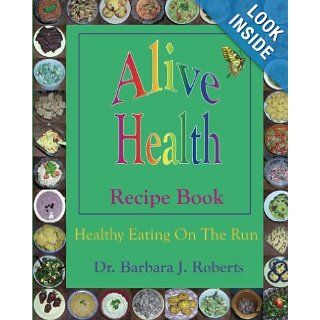 Alive Health Recipe Book Healthy eating on the run or grab and go goodness   how to make and take healthy fast food for those on the run. Barbara J. Roberts 9781466429093 Books