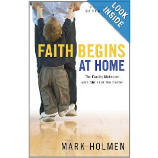 Faith Begins at Home The Family Makeover with Christ at the Center Mark Holmen 9780830738137 Books