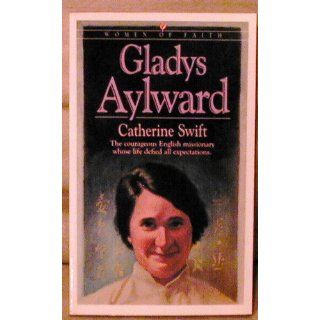 Gladys Aylward The Courageous English Missionary Whose Life Defied All Expectations (Women of Faith (Bethany House)) Catherine Swift 9781556610905 Books