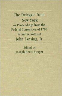 The Delegate from New York Or Proceedings of the Federal Convention of 1787 from the Notes of John Lansing, Jr. John R. Lansing, Joseph Reese Strayer 9781584772187 Books