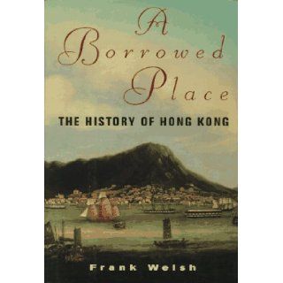 A Borrowed Place The History of Hong Kong Frank Welsh, Gordon Wise 9781568360027 Books