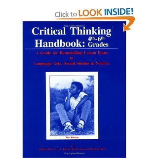 Critical Thinking Handbook, 4Th 6Th Grades A Guide for Remodelling Lesson Plans in Language Arts, Social Studies and Science Richard Paul 9780944583012 Books