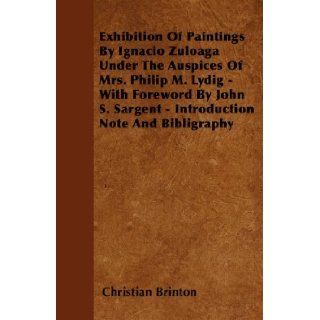 Exhibition Of Paintings By Ignacio Zuloaga Under The Auspices Of Mrs. Philip M. Lydig   With Foreword By John S. Sargent   Introduction Note And Bibligraphy Christian Brinton 9781445536408 Books