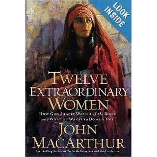 Twelve Extraordinary Women How God Shaped Women of the Bible, and What He Wants to Do with You John MacArthur 9780785262565 Books
